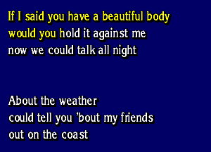 If I said you have a beautiful body
would you hold it against me
now we could talk all night

About the weather
could tell you 'bout my friends
out on the coast