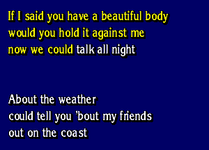 If I said you have a beautiful body
would you hold it against me
now we could talk all night

About the weather
could tell you 'bout my friends
out on the coast