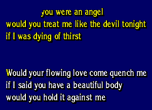 you were an angel
would you treat me like the devil tonight
if I was dying of thirst

Would your flowing love come quench me
if I said you have a beautiful body
would you hold it against me