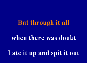 But through it all

when there was doubt

I ate it up and spit it out