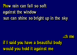 Now rain can fall so soft
against the window
sun can shine so bright up in the sky

.ch me
if I said you have a beautiful bod)r
would you hold it against me