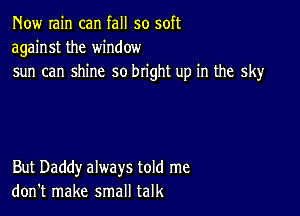 Now rain can fall so soft
against the window
sun can shine so bright up in the sky

But Daddy always told me
don't make small talk