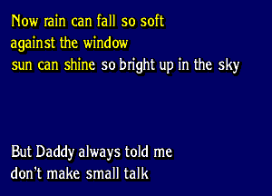 Now rain can fall so soft
against the window
sun can shine so bright up in the sky

But Daddy always told me
don't make small talk