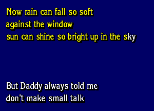 Now rain can fall so soft
against the window
sun can shine so bright up in the sky

But Daddy always told me
don't make small talk