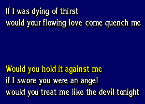 If I was dying of thirst
would your flowing love come quench me

Would you hold it against me
if I swore you were an angel
would you treat me like the devil tonight