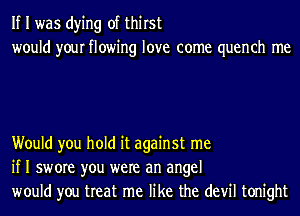 If I was dying of thirst
would your flowing love come quench me

Would you hold it against me
if I swore you were an angel
would you treat me like the devil tonight