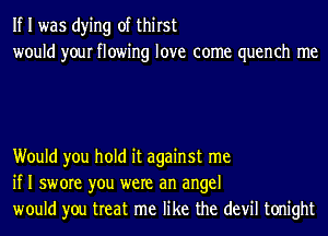 If I was dying of thirst
would your flowing love come quench me

Would you hold it against me
if I swore you were an angel
would you treat me like the devil tonight