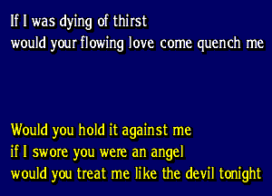 If I was dying of thirst
would your flowing love come quench me

Would you hold it against me
if I swore you were an angel
would you treat me like the devil tonight