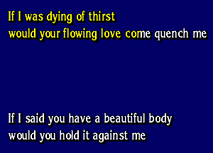 If I was dying of thirst
would your flowing love come quench me

If I said you have a beautiful body
would you hold it against me