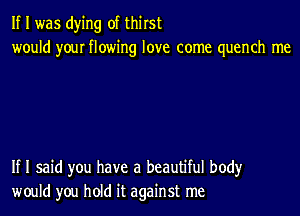 If I was dying of thirst
would your flowing love come quench me

If I said you have a beautiful body
would you hold it against me