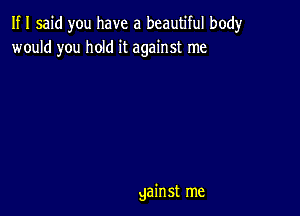 If I said you have a beautiful body
would you hold it against me

gainst me