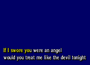 If I swore you were an angel
would you treat me like the devil tonight