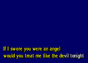 If I swore you were an angel
would you treat me like the devil tonight