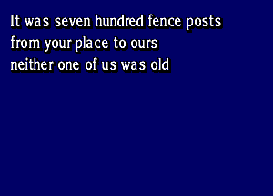 It was seven hundred fence posts
from youI place to ours
neither one of us was old