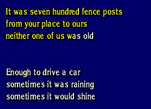 It was seven hundred fence posts
from your place to ours
neither one of us was old

Enough to drive a cat
sometimes it was raining
sometimes it would shine