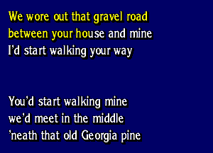 We wore out that gravel road
between your house and mine
I'd start walking yow way

You'd start walking mine
we'd meet in the middle
'neath that old Georgia pine