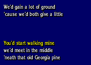 We'd gain a lot of ground
'cause we'd both give a little

You'd start walking mine
we'd meet in the middle
'neath that old Georgia pine