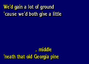 We'd gain a lot of ground
'cause we'd both give a little

. middle
'neath that old Georgia pine