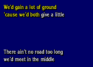 We'd gain a lot of ground
'cause we'd both give a little

There ain't no road too long
we'd meet in the middle