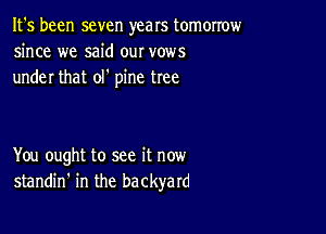 It's been seven years tomorrow
since we said our vows
under that olt pine tree

You ought to see it now
standin' in the backyard