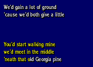 We'd gain a lot of ground
'cause we'd both give a little

You'd start walking mine
we'd meet in the middle
'neath that old Georgia pine