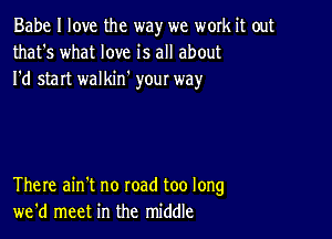 Babe I love the way we work it out
that's what love is all about
I'd start walkin' your way

There ain't no road too long
we'd meet in the middle