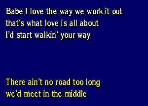 Babe I love the way we work it out
that's what love is all about
I'd start walkin' your way

There ain't no road too long
we'd meet in the middle