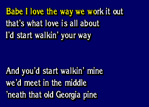 Babe I love the way we work it out
that's what love is all about
I'd start walkin' youI way

And you'd start walkin' mine
we'd meet in the middle
'neath that old Georgia pine