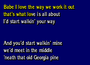 Babe I love the way we work it out
that's what love is all about
I'd start walkin' youI way

And you'd start walkin' mine
we'd meet in the middle
'neath that old Georgia pine