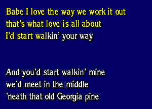 Babe I love the way we work it out
that's what love is all about
I'd start walkin' youI way

And you'd start walkin' mine
we'd meet in the middle
'neath that old Georgia pine