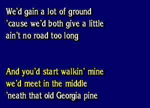 We'd gain a lot of ground
'cause we'd both give a little
ain't no road too long

And you'd start walkin' mine
we'd meet in the middle
'neath that old Georgia pine