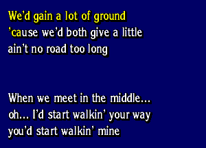 We'd gain a lot of ground
'cause we'd both give a little
ain't no road too long

When we meet in the middle...
oh... I'd start walkin' your way,r
you'd start walkin' mine