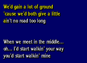 We'd gain a lot of ground
'cause we'd both give a little
ain't no road too long

When we meet in the middle...
oh... I'd start walkin' your way,r
you'd start walkin' mine