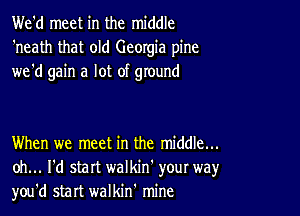 We'd meet in the middle
'neath that old Georgia pine
we'd gain a lot of ground

When we meet in the middle...
oh... I'd start walkin' your way,r
you'd start walkin' mine