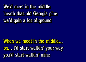 We'd meet in the middle
'neath that old Georgia pine
we'd gain a lot of ground

When we meet in the middle...
oh... I'd start walkin' your way,r
you'd start walkin' mine