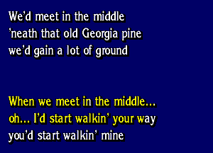 We'd meet in the middle
'neath that old Georgia pine
we'd gain a lot of ground

When we meet in the middle...
oh... I'd start walkin' your way,r
you'd start walkin' mine