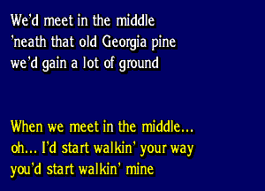 We'd meet in the middle
'neath that old Georgia pine
we'd gain a lot of ground

When we meet in the middle...
oh... I'd start walkin' your way,r
you'd start walkin' mine