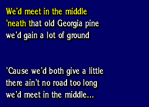 We'd meet in the middle
'neath that old Georgia pine
we'd gain a lot of ground

'Cause we'd both give a little
there ain't no road too long
we'd meet in the middle...