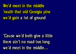 We'd meet in the middle
'neath that old Georgia pine
we'd gain a lot of ground

'Cause we'd both give a little
there ain't no road too long
we'd meet in the middle...