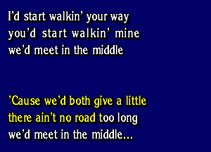 I'd start walkin' your way
you'd start walkiw mine
we'd meet in the middle

'Cause we'd both give a little
there ain't no road too long
we'd meet in the middle...