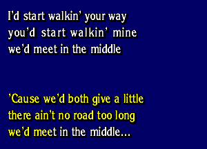 I'd start walkin' your way
you'd start walkiw mine
we'd meet in the middle

'Cause we'd both give a little
there ain't no road too long
we'd meet in the middle...