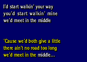 I'd start walkin' your way
you'd start walkiw mine
we'd meet in the middle

'Cause we'd both give a little
there ain't no road too long
we'd meet in the middle...