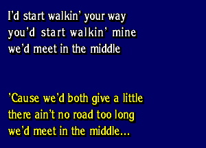 I'd start walkin' your way
you'd start walkiw mine
we'd meet in the middle

'Cause we'd both give a little
there ain't no road too long
we'd meet in the middle...