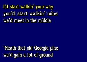 I'd staIt walkin' your way
you'd staIt walkin' mine
wed meet in the middle

'Neath that old Georgia pine
we'd gain a lot of ground