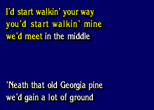 I'd staIt walkin' your way
you'd staIt walkin' mine
wed meet in the middle

'Neath that old Georgia pine
we'd gain a lot of ground