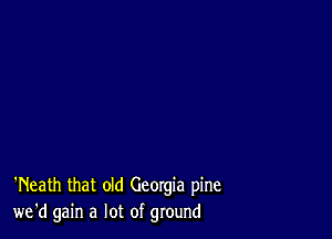 'Neath that old Georgia pine
we'd gain a lot of ground