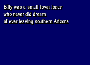 Billy was a small town loner
who neveI did dream

of ever leaving southern Arizona