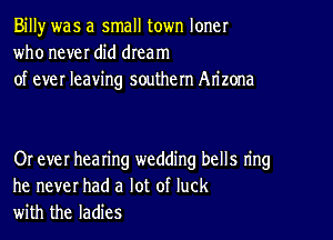 Billy was a small town loner
who never did dream
of ever leaving southern Arizona

Or ever hearing wedding bells ring
he never had a lot of luck
with the ladies