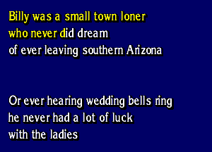 Billy was a small town loner
who never did dream
of ever leaving southern Arizona

Or ever hearing wedding bells ring
he never had a lot of luck
with the ladies