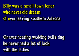 Billy was a small town loner
who never did dream
of ever leaving southern Arizona

Or ever hearing wedding bells ring
he never had a lot of luck
with the ladies